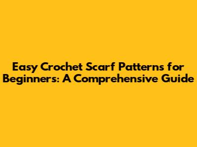 Easy Crochet Scarf Patterns for Beginners: A Comprehensive Guide