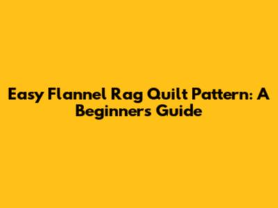 Easy Flannel Rag Quilt Pattern: A Beginner's Guide