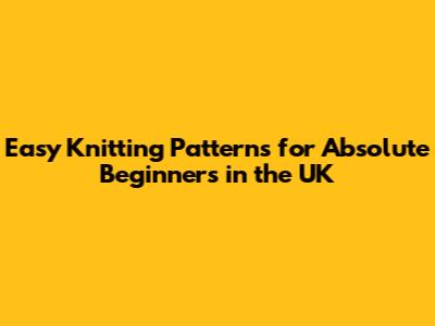 Easy Knitting Patterns for Absolute Beginners in the UK