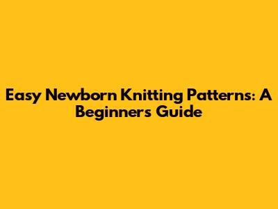 Easy Newborn Knitting Patterns: A Beginner's Guide