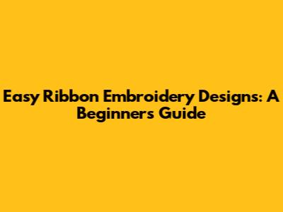 Easy Ribbon Embroidery Designs: A Beginner's Guide