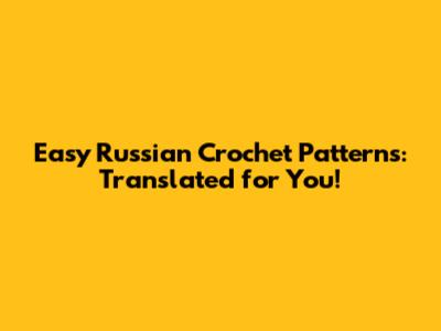 Easy Russian Crochet Patterns: Translated for You!