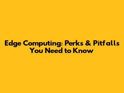 Edge Computing: Perks & Pitfalls You Need to Know