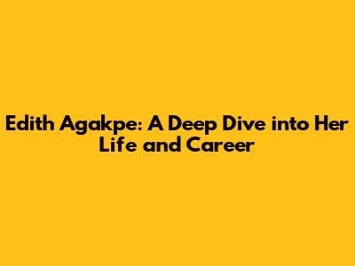 Edith Agakpe: A Deep Dive into Her Life and Career