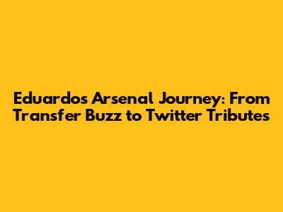 Eduardo's Arsenal Journey: From Transfer Buzz to Twitter Tributes