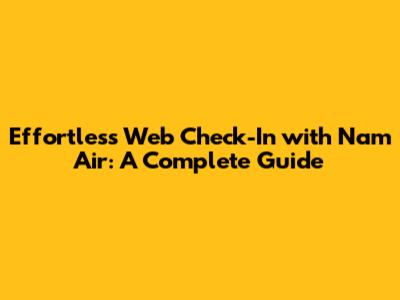 Effortless Web Check-In with Nam Air: A Complete Guide