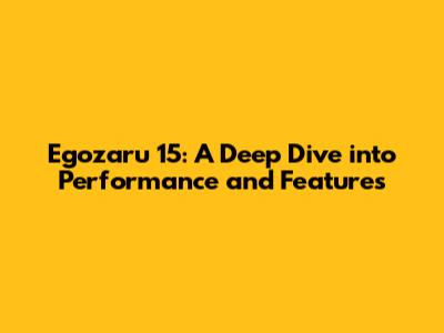 Egozaru 15: A Deep Dive into Performance and Features