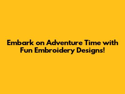 Embark on Adventure Time with Fun Embroidery Designs!