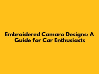 Embroidered Camaro Designs: A Guide for Car Enthusiasts