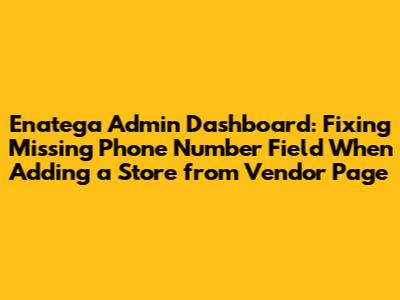Enatega Admin Dashboard: Fixing Missing Phone Number Field When Adding a Store from Vendor Page