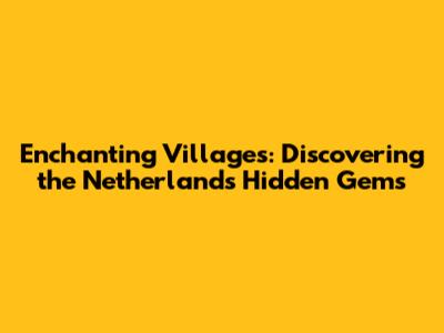 Enchanting Villages: Discovering the Netherlands' Hidden Gems