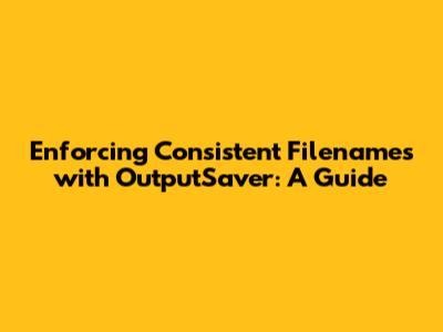 Enforcing Consistent Filenames with OutputSaver: A Guide