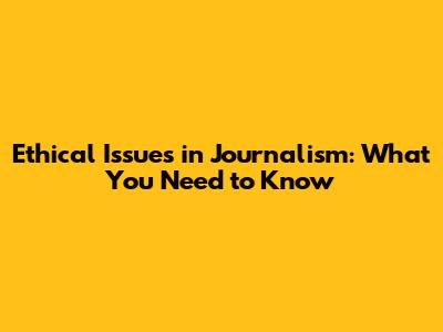 Ethical Issues in Journalism: What You Need to Know
