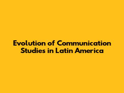 Evolution of Communication Studies in Latin America