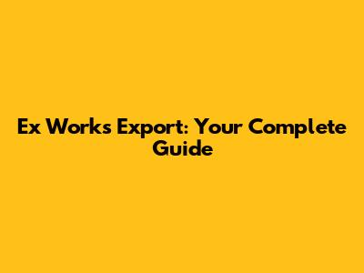 Ex Works Export: Your Complete Guide