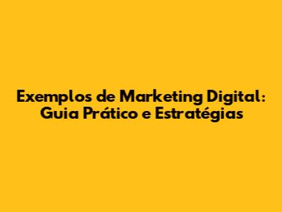 Exemplos de Marketing Digital: Guia Prático e Estratégias