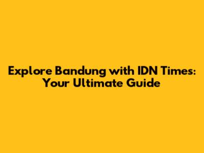 Explore Bandung with IDN Times: Your Ultimate Guide
