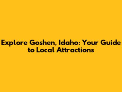 Explore Goshen, Idaho: Your Guide to Local Attractions