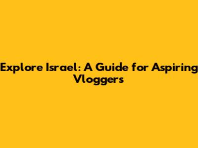 Explore Israel: A Guide for Aspiring Vloggers