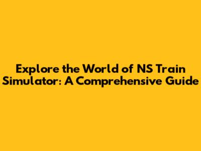 Explore the World of NS Train Simulator: A Comprehensive Guide