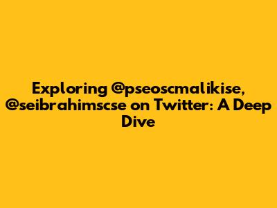 Exploring @pseoscmalikise, @seibrahimscse on Twitter: A Deep Dive