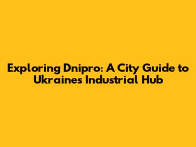 Exploring Dnipro: A City Guide to Ukraine's Industrial Hub