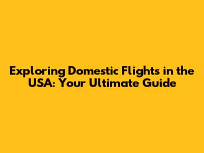 Exploring Domestic Flights in the USA: Your Ultimate Guide