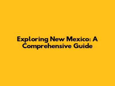 Exploring New Mexico: A Comprehensive Guide
