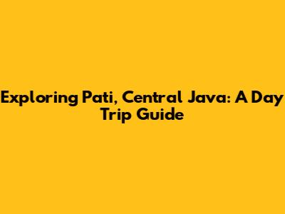 Exploring Pati, Central Java: A Day Trip Guide