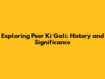 Exploring Peer Ki Gali: History and Significance