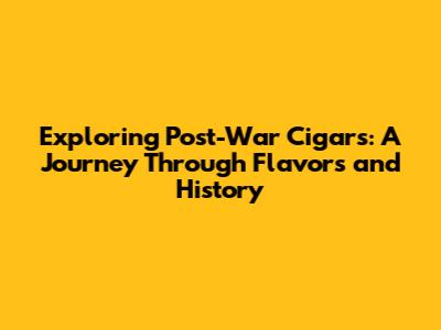 Exploring Post-War Cigars: A Journey Through Flavors and History