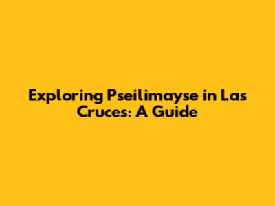Exploring Pseilimayse in Las Cruces: A Guide