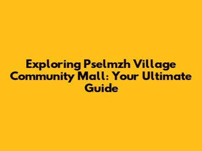 Exploring Pselmzh Village Community Mall: Your Ultimate Guide