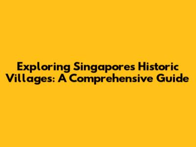 Exploring Singapore's Historic Villages: A Comprehensive Guide