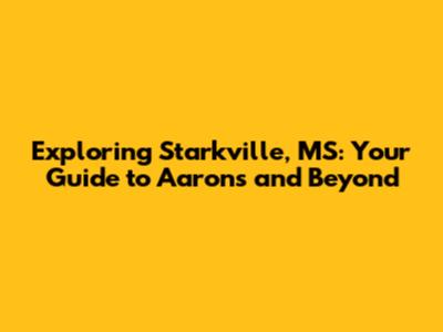 Exploring Starkville, MS: Your Guide to Aaron's and Beyond
