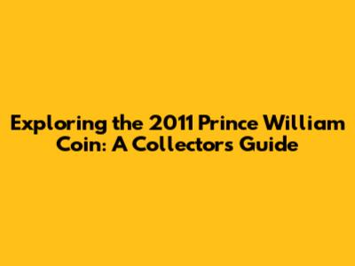 Exploring the 2011 Prince William Coin: A Collector's Guide