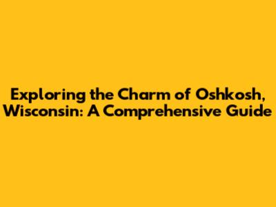 Exploring the Charm of Oshkosh, Wisconsin: A Comprehensive Guide