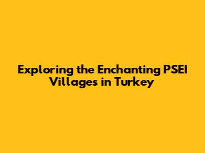 Exploring the Enchanting PSEI Villages in Turkey