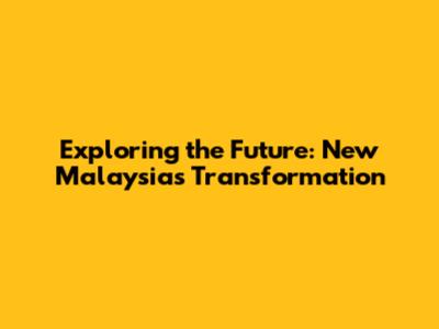 Exploring the Future: New Malaysia's Transformation