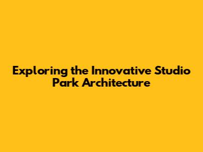 Exploring the Innovative Studio Park Architecture