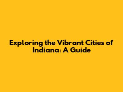 Exploring the Vibrant Cities of Indiana: A Guide