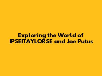 Exploring the World of IPSEITAYLORSE and Joe Putus