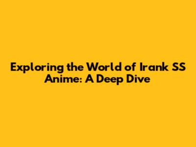 Exploring the World of Irank SS Anime: A Deep Dive