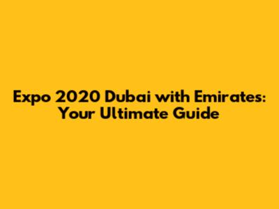 Expo 2020 Dubai with Emirates: Your Ultimate Guide