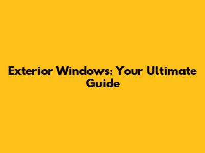 Exterior Windows: Your Ultimate Guide