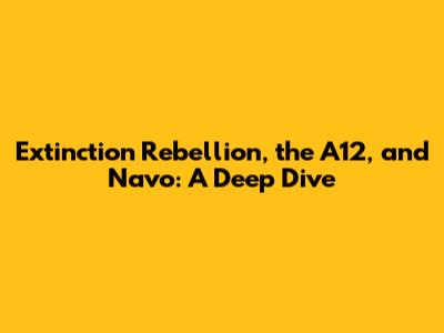 Extinction Rebellion, the A12, and Navo: A Deep Dive