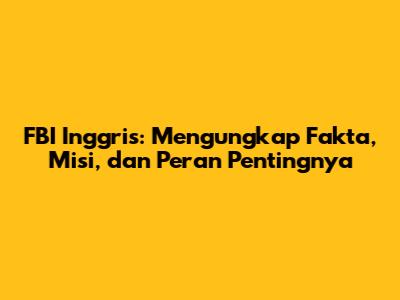 FBI Inggris: Mengungkap Fakta, Misi, dan Peran Pentingnya
