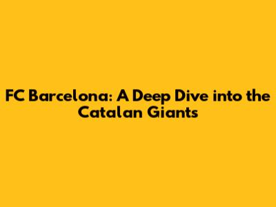 FC Barcelona: A Deep Dive into the Catalan Giants