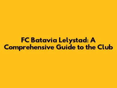 FC Batavia Lelystad: A Comprehensive Guide to the Club