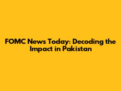 FOMC News Today: Decoding the Impact in Pakistan